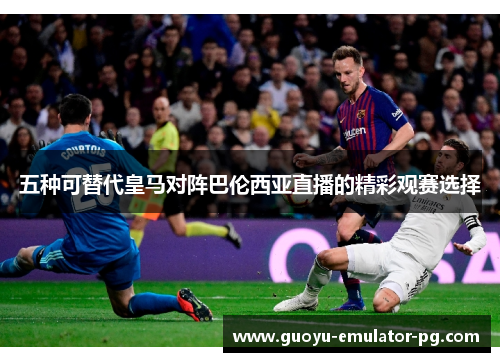 五种可替代皇马对阵巴伦西亚直播的精彩观赛选择