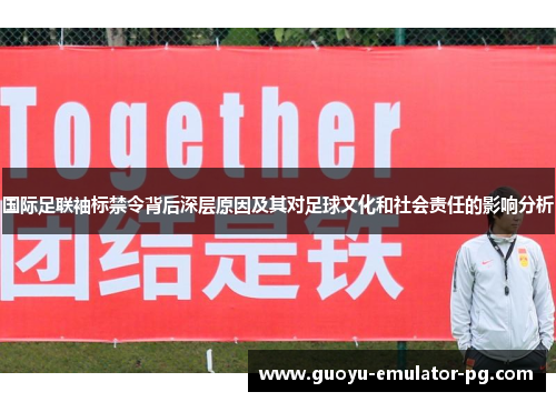 国际足联袖标禁令背后深层原因及其对足球文化和社会责任的影响分析