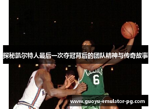 探秘凯尔特人最后一次夺冠背后的团队精神与传奇故事