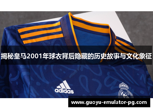揭秘皇马2001年球衣背后隐藏的历史故事与文化象征