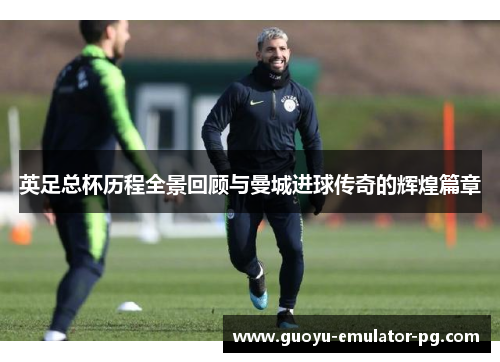 英足总杯历程全景回顾与曼城进球传奇的辉煌篇章