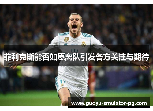 菲利克斯能否如愿离队引发各方关注与期待 菲利克斯能否如愿离队引发各方关注与期待