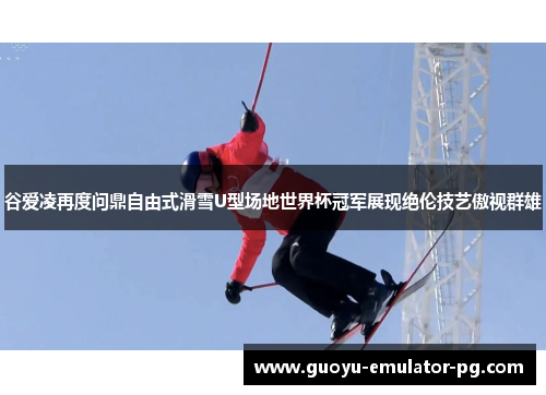 谷爱凌再度问鼎自由式滑雪U型场地世界杯冠军展现绝伦技艺傲视群雄 谷爱凌再度问鼎自由式滑雪U型场地世界杯冠军展现绝伦技艺傲视群雄