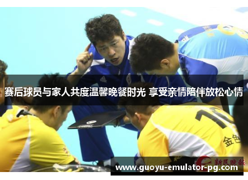 赛后球员与家人共度温馨晚餐时光 享受亲情陪伴放松心情 赛后球员与家人共度温馨晚餐时光 享受亲情陪伴放松心情