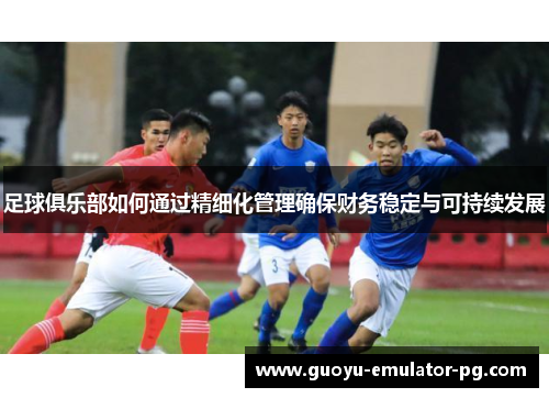 足球俱乐部如何通过精细化管理确保财务稳定与可持续发展