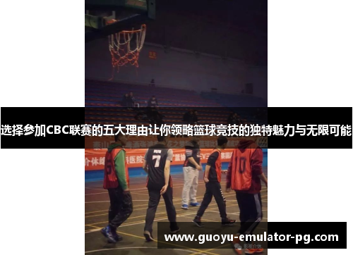 选择参加CBC联赛的五大理由让你领略篮球竞技的独特魅力与无限可能 选择参加CBC联赛的五大理由让你领略篮球竞技的独特魅力与无限可能