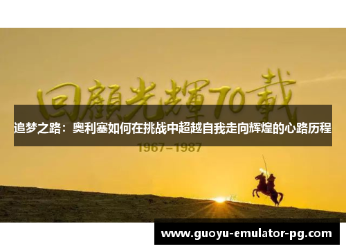 追梦之路:奥利塞如何在挑战中超越自我走向辉煌的心路历程 追梦之路:奥利塞如何在挑战中超越自我走向辉煌的心路历程