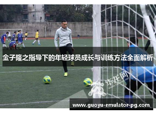 金子隆之指导下的年轻球员成长与训练方法全面解析 金子隆之指导下的年轻球员成长与训练方法全面解析