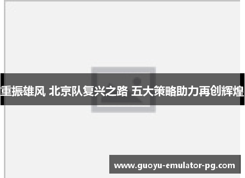 重振雄风 北京队复兴之路 五大策略助力再创辉煌 重振雄风 北京队复兴之路 五大策略助力再创辉煌