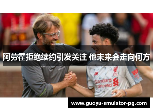 阿劳霍拒绝续约引发关注 他未来会走向何方 阿劳霍拒绝续约引发关注 他未来会走向何方