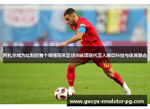 阿扎尔成为比利时首个增强现实足球训练项目代言人推动科技与体育融合 阿扎尔成为比利时首个增强现实足球训练项目代言人推动科技与体育融合