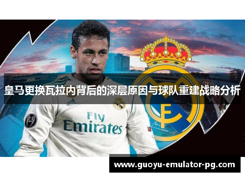 皇马更换瓦拉内背后的深层原因与球队重建战略分析