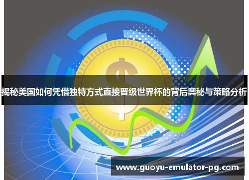 揭秘美国如何凭借独特方式直接晋级世界杯的背后奥秘与策略分析