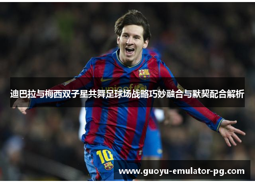 迪巴拉与梅西双子星共舞足球场战略巧妙融合与默契配合解析