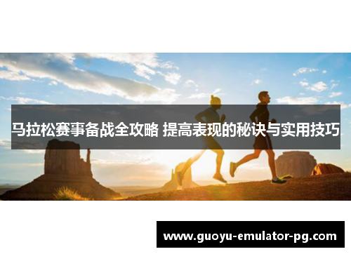 马拉松赛事备战全攻略 提高表现的秘诀与实用技巧