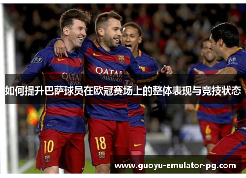 如何提升巴萨球员在欧冠赛场上的整体表现与竞技状态