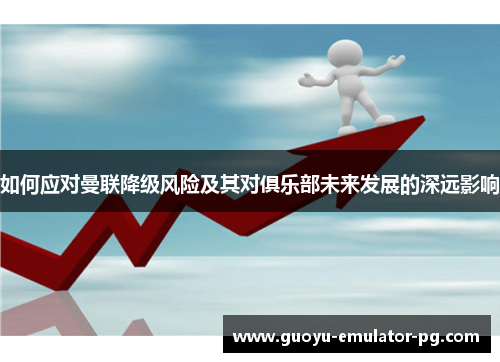 如何应对曼联降级风险及其对俱乐部未来发展的深远影响