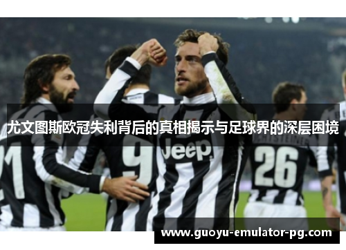 尤文图斯欧冠失利背后的真相揭示与足球界的深层困境