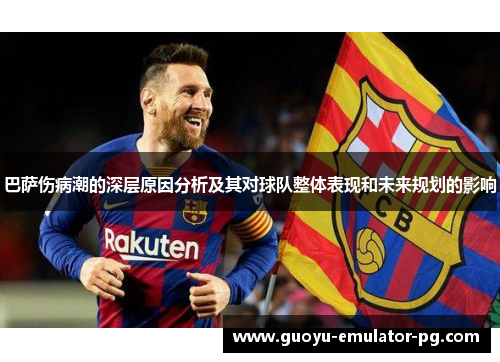巴萨伤病潮的深层原因分析及其对球队整体表现和未来规划的影响