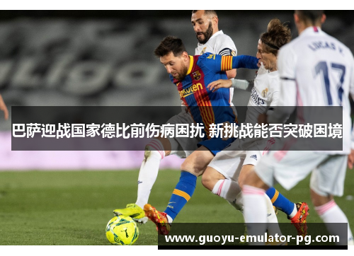 巴萨迎战国家德比前伤病困扰 新挑战能否突破困境 巴萨迎战国家德比前伤病困扰 新挑战能否突破困境