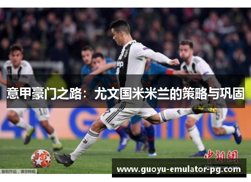 意甲豪门之路：尤文国米米兰的策略与巩固