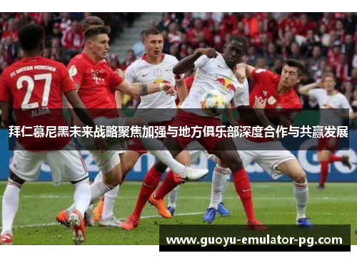 拜仁慕尼黑未来战略聚焦加强与地方俱乐部深度合作与共赢发展 拜仁慕尼黑未来战略聚焦加强与地方俱乐部深度合作与共赢发展