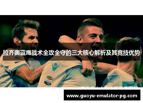 拉齐奥蓝鹰战术全攻全守的三大核心解析及其竞技优势 拉齐奥蓝鹰战术全攻全守的三大核心解析及其竞技优势