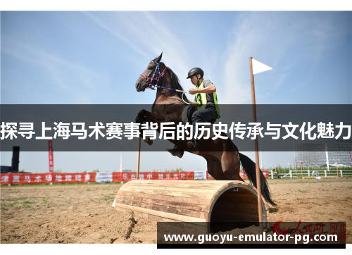 探寻上海马术赛事背后的历史传承与文化魅力 探寻上海马术赛事背后的历史传承与文化魅力