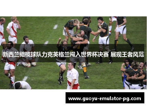 新西兰橄榄球队力克英格兰闯入世界杯决赛 展现王者风范 新西兰橄榄球队力克英格兰闯入世界杯决赛 展现王者风范