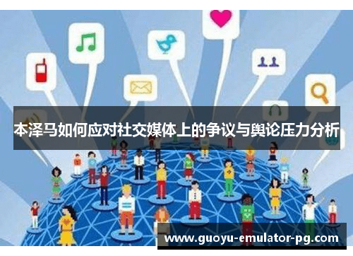 本泽马如何应对社交媒体上的争议与舆论压力分析