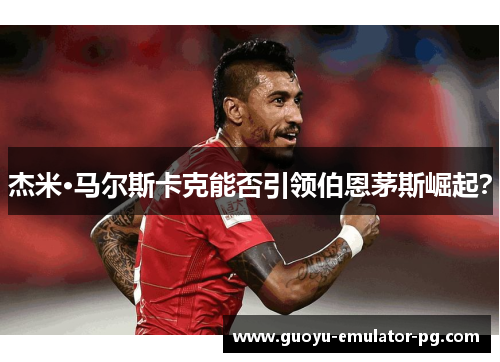 杰米·马尔斯卡克能否引领伯恩茅斯崛起？