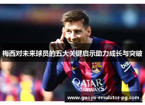 梅西对未来球员的五大关键启示助力成长与突破 梅西对未来球员的五大关键启示助力成长与突破
