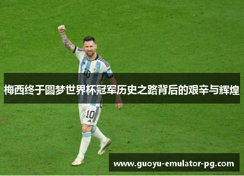 梅西终于圆梦世界杯冠军历史之路背后的艰辛与辉煌