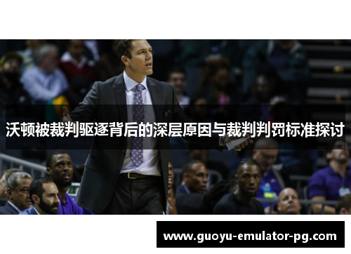 沃顿被裁判驱逐背后的深层原因与裁判判罚标准探讨