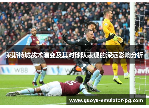 莱斯特城战术演变及其对球队表现的深远影响分析