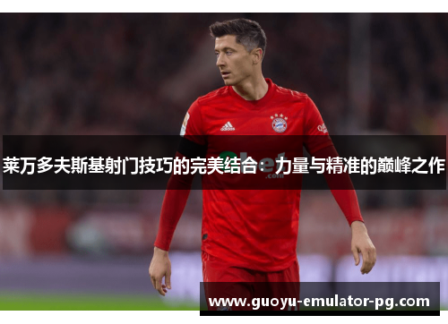 莱万多夫斯基射门技巧的完美结合：力量与精准的巅峰之作