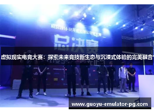 虚拟现实电竞大赛：探索未来竞技新生态与沉浸式体验的完美融合