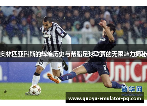 奥林匹亚科斯的辉煌历史与希腊足球联赛的无限魅力揭秘