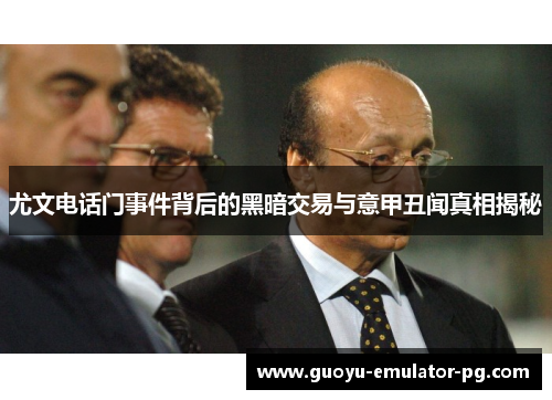 尤文电话门事件背后的黑暗交易与意甲丑闻真相揭秘