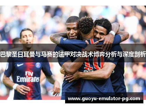 巴黎圣日耳曼与马赛的法甲对决战术博弈分析与深度剖析