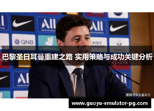 巴黎圣日耳曼重建之路 实用策略与成功关键分析