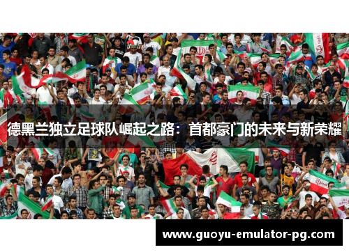 德黑兰独立足球队崛起之路：首都豪门的未来与新荣耀