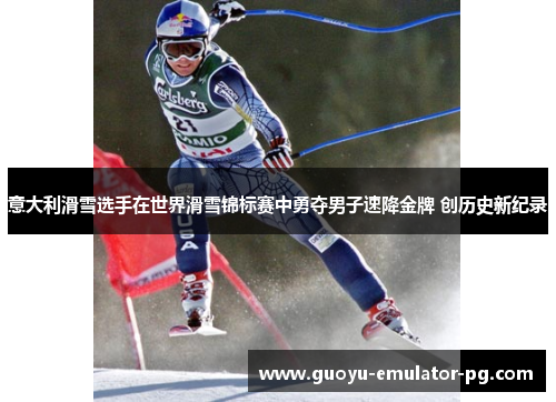 意大利滑雪选手在世界滑雪锦标赛中勇夺男子速降金牌 创历史新纪录