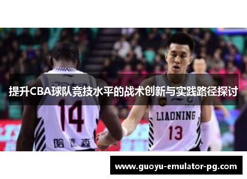 提升CBA球队竞技水平的战术创新与实践路径探讨