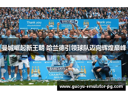 曼城崛起新王朝 哈兰德引领球队迈向辉煌巅峰