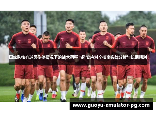 国家队核心球员伤停情况下的战术调整与阵容应对全指南实战分析与长期规划