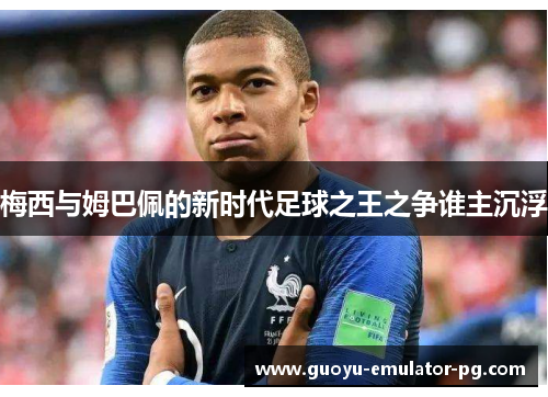 梅西与姆巴佩的新时代足球之王之争谁主沉浮