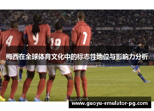 梅西在全球体育文化中的标志性地位与影响力分析