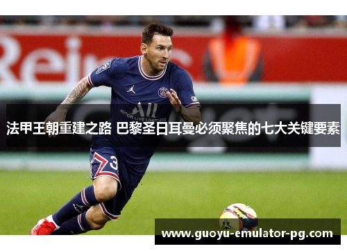 法甲王朝重建之路 巴黎圣日耳曼必须聚焦的七大关键要素 法甲王朝重建之路 巴黎圣日耳曼必须聚焦的七大关键要素