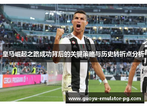 皇马崛起之路成功背后的关键策略与历史转折点分析 皇马崛起之路成功背后的关键策略与历史转折点分析